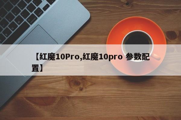 【红魔10Pro,红魔10pro 参数配置】