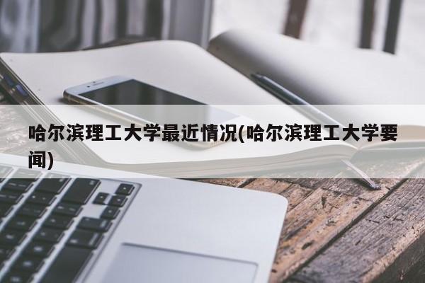 哈尔滨理工大学最近情况(哈尔滨理工大学要闻)