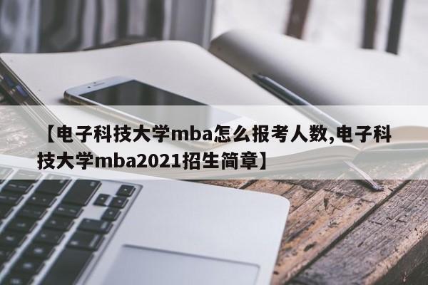 【电子科技大学mba怎么报考人数,电子科技大学mba2021招生简章】
