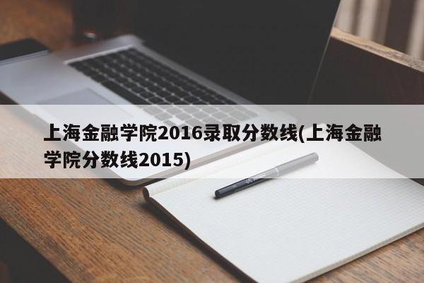 上海金融学院2016录取分数线(上海金融学院分数线2015)