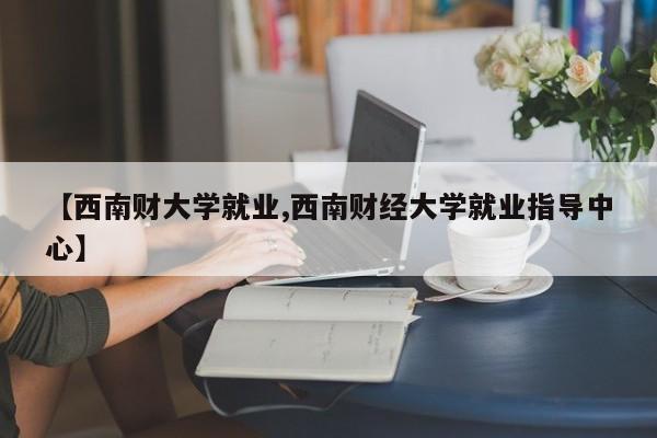 【西南财大学就业,西南财经大学就业指导中心】