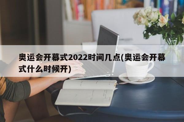 奥运会开幕式2022时间几点(奥运会开幕式什么时候开)