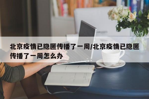 北京疫情已隐匿传播了一周/北京疫情已隐匿传播了一周怎么办