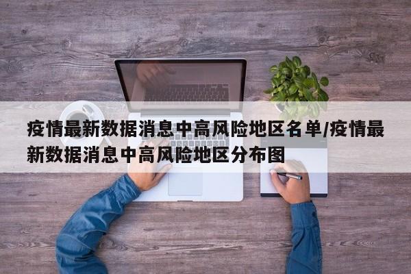 疫情最新数据消息中高风险地区名单/疫情最新数据消息中高风险地区分布图