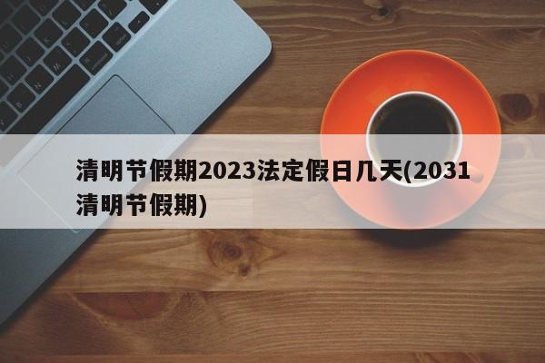 清明节假期2023法定假日几天(2031清明节假期)