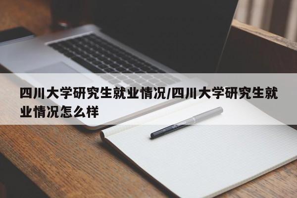 四川大学研究生就业情况/四川大学研究生就业情况怎么样