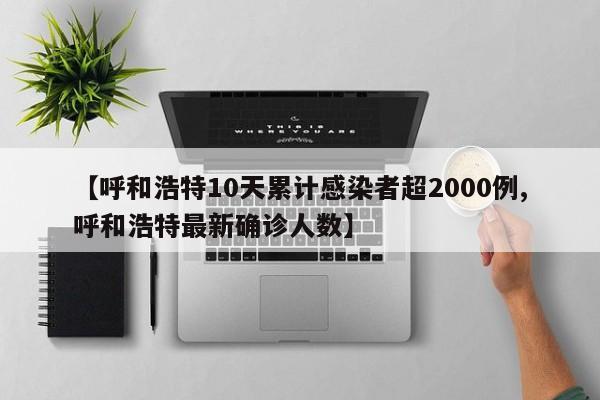 【呼和浩特10天累计感染者超2000例,呼和浩特最新确诊人数】