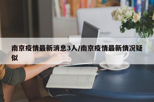 南京疫情最新消息3人/南京疫情最新情况疑似