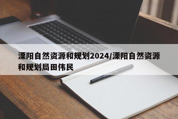 溧阳自然资源和规划2024/溧阳自然资源和规划局田伟民