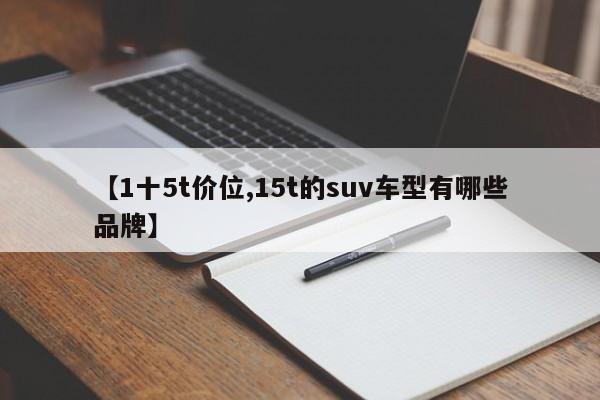 【1十5t价位,15t的suv车型有哪些品牌】