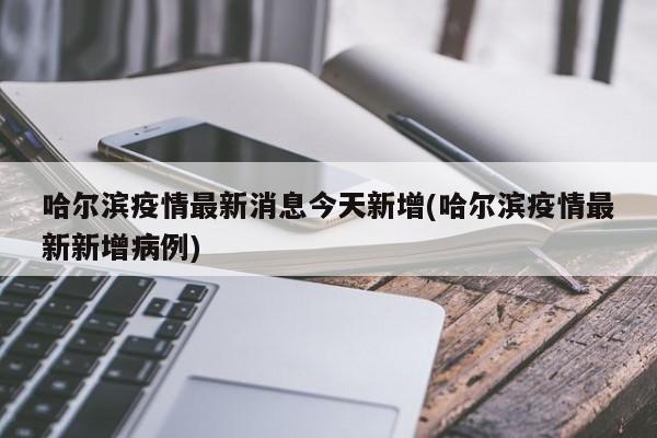 哈尔滨疫情最新消息今天新增(哈尔滨疫情最新新增病例)