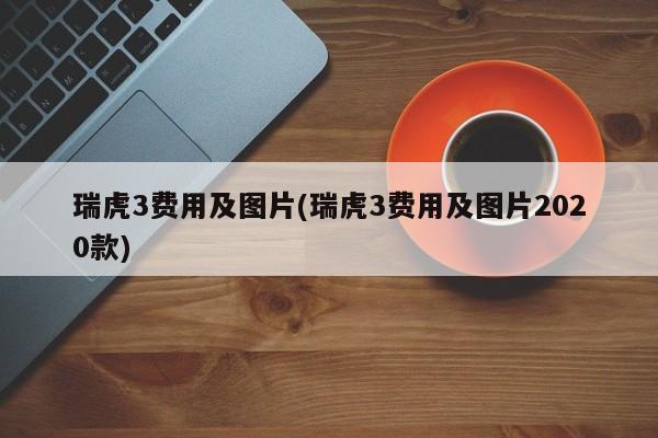 瑞虎3费用及图片(瑞虎3费用及图片2020款)