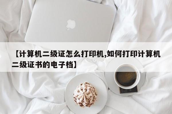 【计算机二级证怎么打印机,如何打印计算机二级证书的电子档】