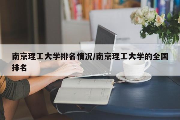 南京理工大学排名情况/南京理工大学的全国排名