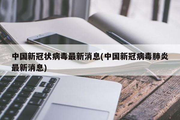 中国新冠状病毒最新消息(中国新冠病毒肺炎最新消息)
