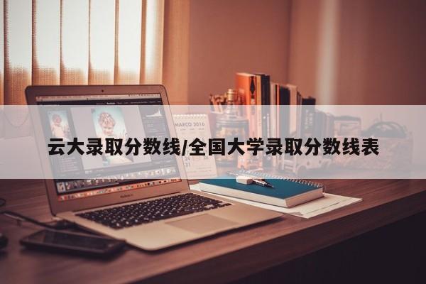 云大录取分数线/全国大学录取分数线表