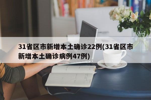 31省区市新增本土确诊22例(31省区市新增本土确诊病例47例)