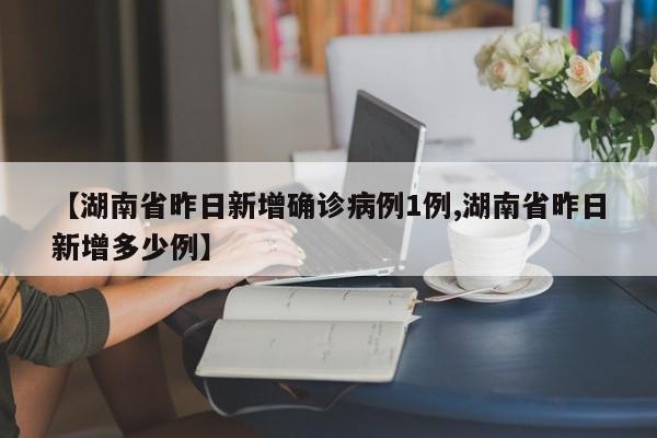 【湖南省昨日新增确诊病例1例,湖南省昨日新增多少例】
