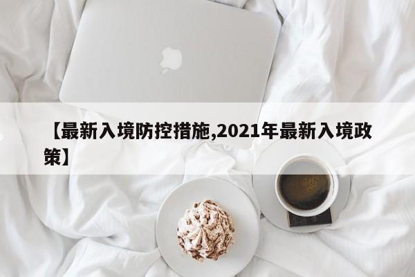 【最新入境防控措施,2021年最新入境政策】