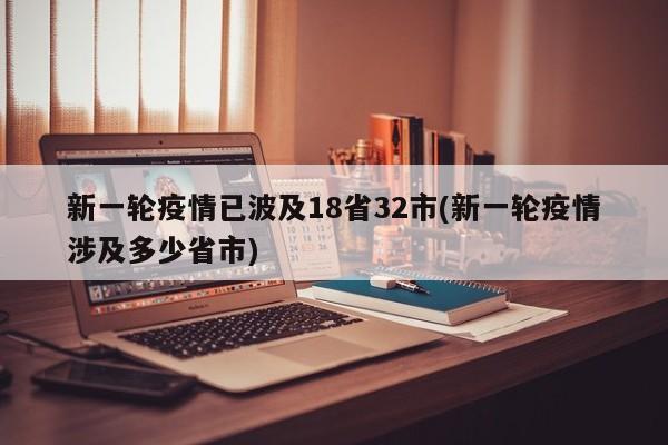 新一轮疫情已波及18省32市(新一轮疫情涉及多少省市)