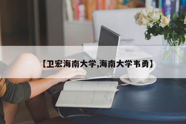 【卫宏海南大学,海南大学韦勇】