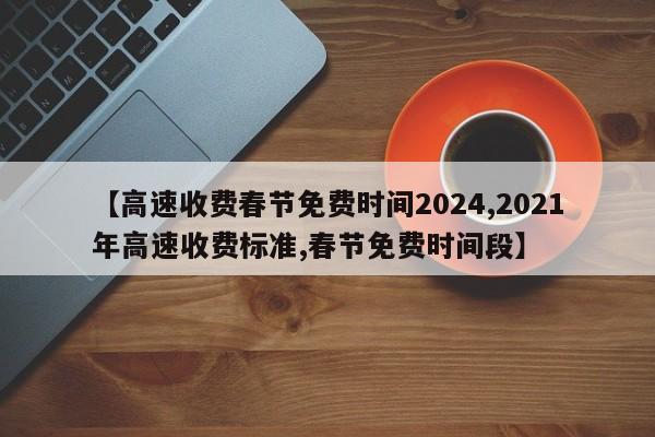 【高速收费春节免费时间2024,2021年高速收费标准,春节免费时间段】