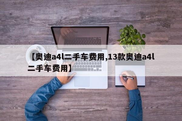 【奥迪a4l二手车费用,13款奥迪a4l二手车费用】