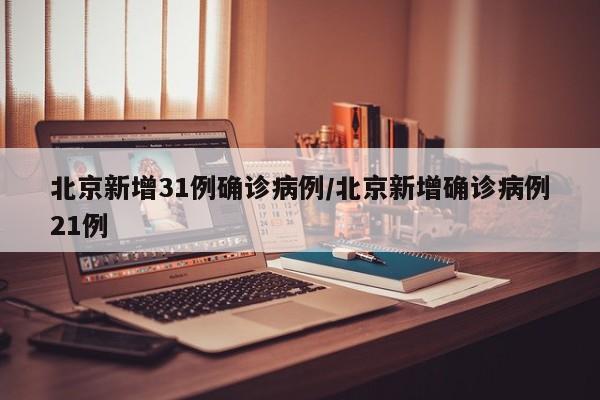北京新增31例确诊病例/北京新增确诊病例21例