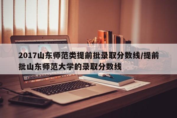 2017山东师范类提前批录取分数线/提前批山东师范大学的录取分数线