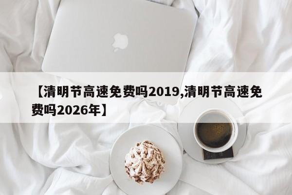 【清明节高速免费吗2019,清明节高速免费吗2026年】