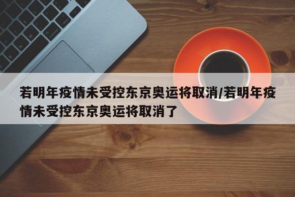 若明年疫情未受控东京奥运将取消/若明年疫情未受控东京奥运将取消了