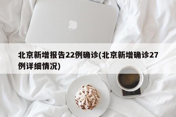 北京新增报告22例确诊(北京新增确诊27例详细情况)