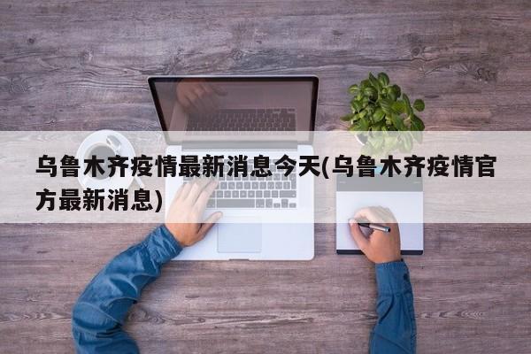乌鲁木齐疫情最新消息今天(乌鲁木齐疫情官方最新消息)