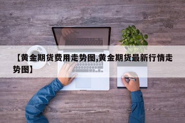 【黄金期货费用走势图,黄金期货最新行情走势图】