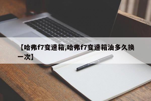 【哈弗f7变速箱,哈弗f7变速箱油多久换一次】