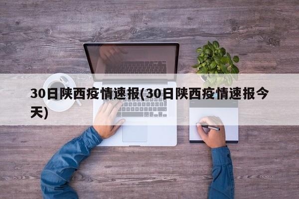 30日陕西疫情速报(30日陕西疫情速报今天)