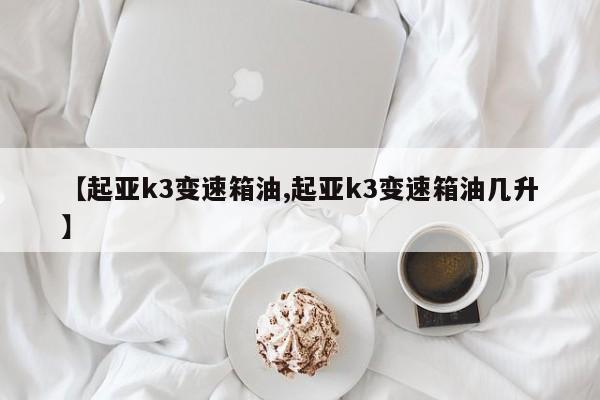 【起亚k3变速箱油,起亚k3变速箱油几升】