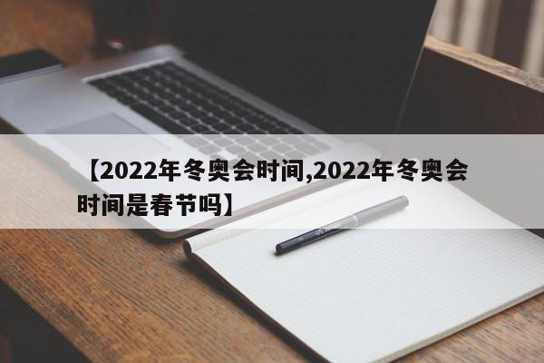 【2022年冬奥会时间,2022年冬奥会时间是春节吗】