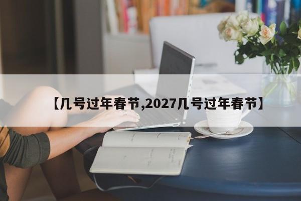 【几号过年春节,2027几号过年春节】
