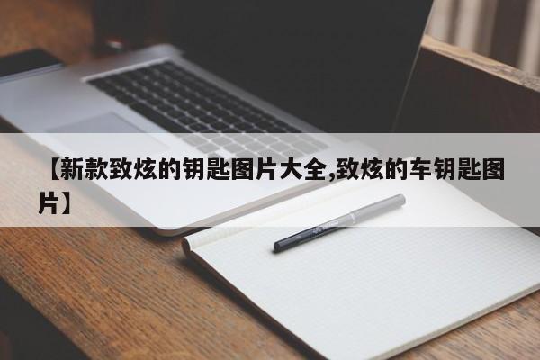 【新款致炫的钥匙图片大全,致炫的车钥匙图片】