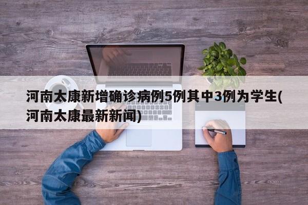 河南太康新增确诊病例5例其中3例为学生(河南太康最新新闻)