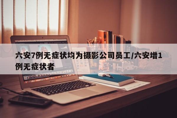 六安7例无症状均为摄影公司员工/六安增1例无症状者