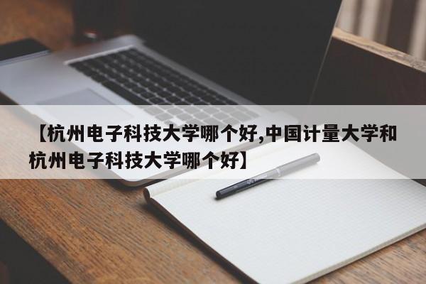 【杭州电子科技大学哪个好,中国计量大学和杭州电子科技大学哪个好】