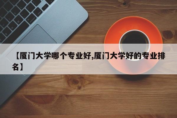 【厦门大学哪个专业好,厦门大学好的专业排名】