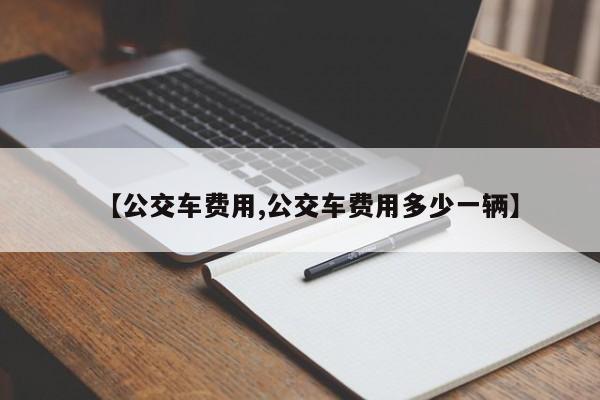 【公交车费用,公交车费用多少一辆】