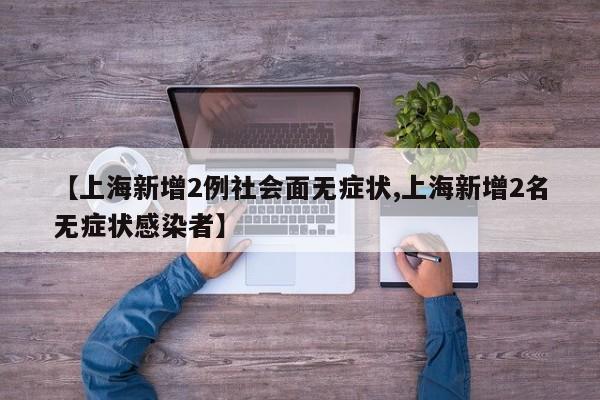 【上海新增2例社会面无症状,上海新增2名无症状感染者】
