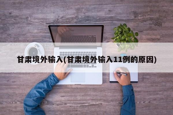 甘肃境外输入(甘肃境外输入11例的原因)