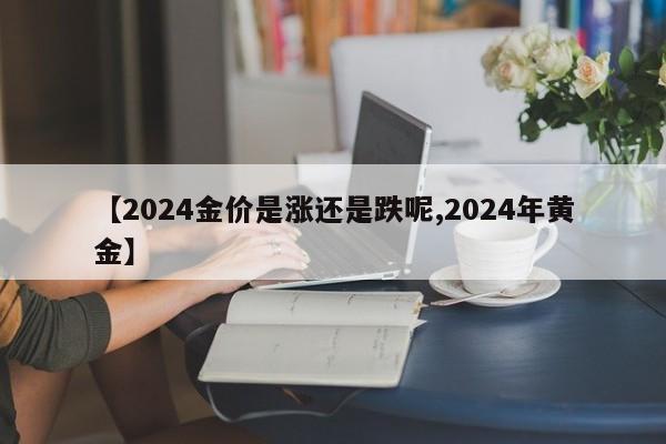 【2024金价是涨还是跌呢,2024年黄金】