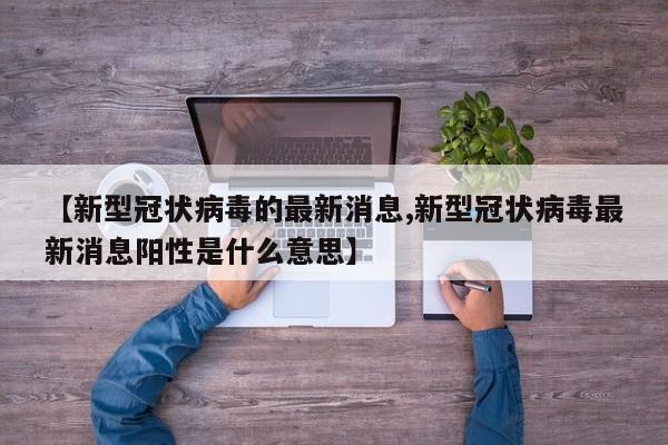【新型冠状病毒的最新消息,新型冠状病毒最新消息阳性是什么意思】