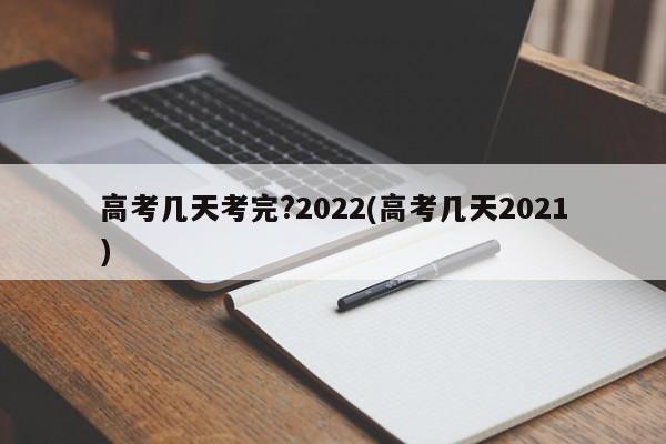 高考几天考完?2022(高考几天2021)